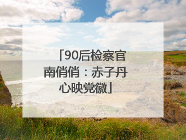 90后检察官南俏俏：赤子丹心映党徽