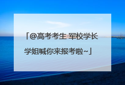 @高考考生 军校学长学姐喊你来报考啦~