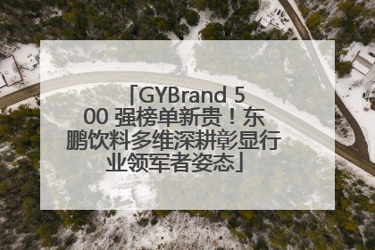 GYBrand 500 强榜单新贵！东鹏饮料多维深耕彰显行业领军者姿态