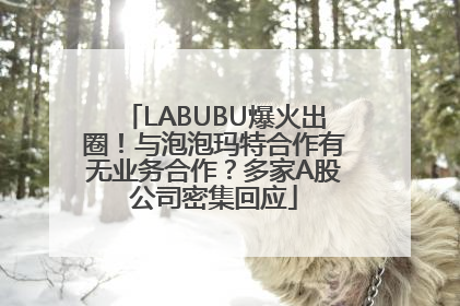 LABUBU爆火出圈！与泡泡玛特合作有无业务合作？多家A股公司密集回应
